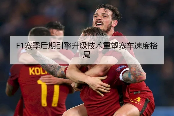 F1赛季后期引擎升级技术重塑赛车速度格局 | LEYU
